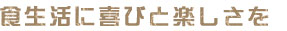 食生活に喜びと楽しさを