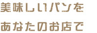 美味しいパンを あなたのお店で