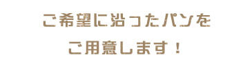 形・大きさ・種類…ご希望に沿ったパンをご用意します！