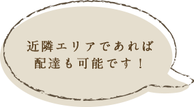 近隣エリアであれば配達も可能です！