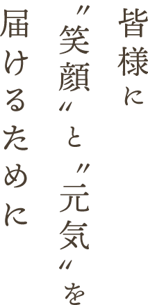 皆様に〝笑顔〟と〝元気〟を届けるために