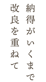 納得がいくまで改良を重ねて