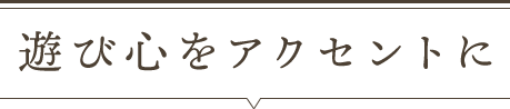 遊び心をアクセントに