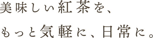 美味しい紅茶を、もっと気軽に、日常に。