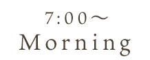 7:00～ Morning