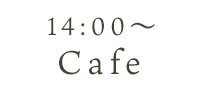 14:00～ Cafe