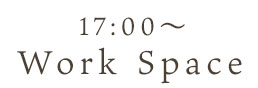 17:00～ Work Space