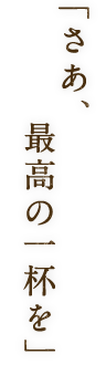 「さあ、最高の一杯を」