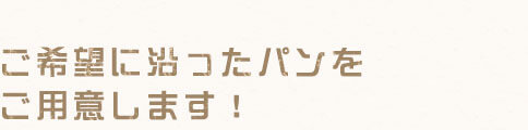 形・大きさ・種類…ご希望に沿ったパンをご用意します！