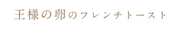 王様の卵のフレンチトースト