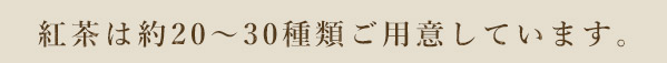 紅茶は約20～30種類ご用意しています。