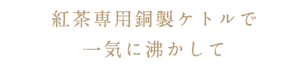 紅茶専用銅製ケトルで一気に沸かして